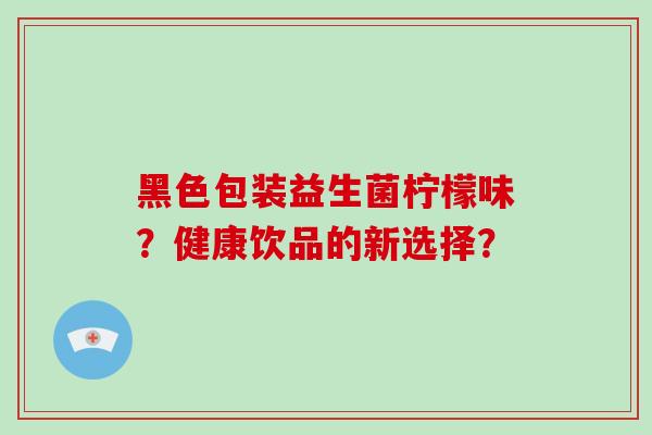 黑色包装益生菌柠檬味？健康饮品的新选择？