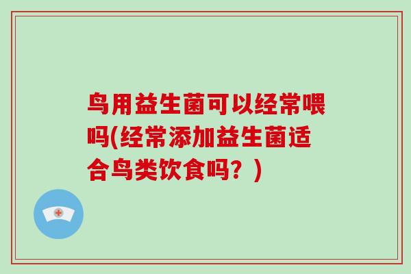 鸟用益生菌可以经常喂吗(经常添加益生菌适合鸟类饮食吗？)