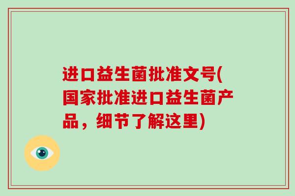 进口益生菌批准文号(国家批准进口益生菌产品,细节了解这里) 进口益生菌批准文号(国家批准进口益生菌产品,细节了解这里)