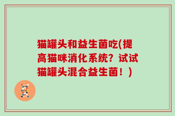猫罐头和益生菌吃(提高猫咪消化系统？试试猫罐头混合益生菌！)