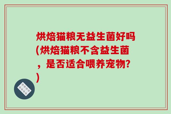 烘焙猫粮无益生菌好吗(烘焙猫粮不含益生菌，是否适合喂养宠物？)