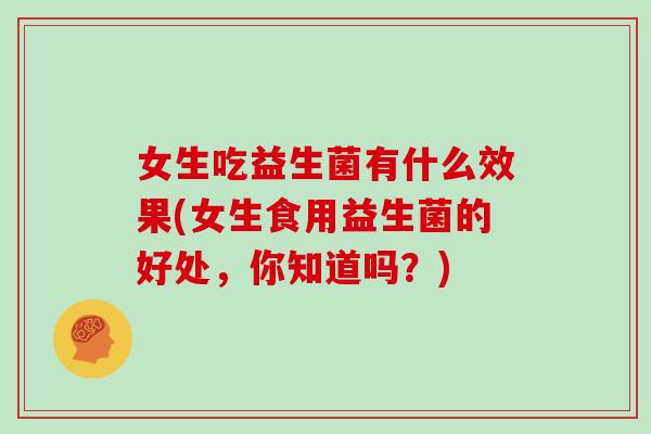 女生吃益生菌有什么效果(女生食用益生菌的好处,你知道吗?) 女生吃益生菌有什么效果(女生食用益生菌的好处,你知道吗?)