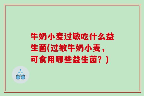 牛奶小麦过敏吃什么益生菌(过敏牛奶小麦，可食用哪些益生菌？)