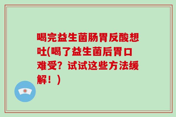 喝完益生菌肠胃反酸想吐(喝了益生菌后胃口难受？试试这些方法缓解！)