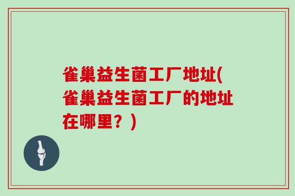 雀巢益生菌工厂地址(雀巢益生菌工厂的地址在哪里？)