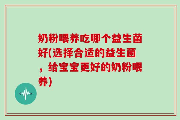 奶粉喂养吃哪个益生菌好(选择合适的益生菌，给宝宝更好的奶粉喂养)