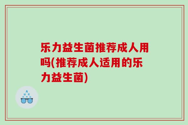 乐力益生菌推荐成人用吗(推荐成人适用的乐力益生菌)