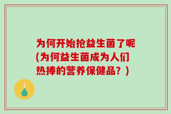 为何开始抢益生菌了呢(为何益生菌成为人们热捧的营养保健品？)