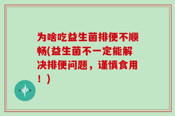 为啥吃益生菌排便不顺畅(益生菌不一定能解决排便问题，谨慎食用！)