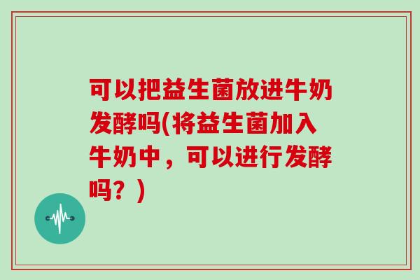 可以把益生菌放进牛奶发酵吗(将益生菌加入牛奶中，可以进行发酵吗？)