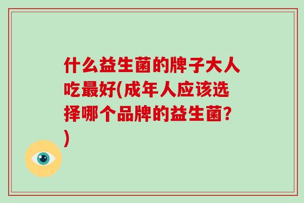 什么益生菌的牌子大人吃最好(成年人应该选择哪个品牌的益生菌？)