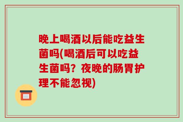 晚上喝酒以后能吃益生菌吗(喝酒后可以吃益生菌吗？夜晚的肠胃护理不能忽视)