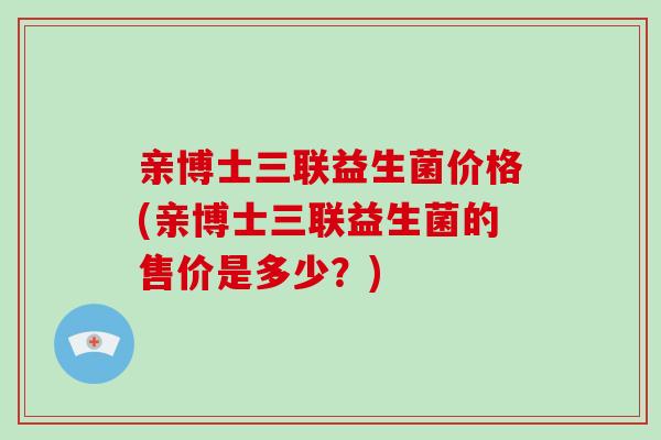 亲博士三联益生菌价格(亲博士三联益生菌的售价是多少？)