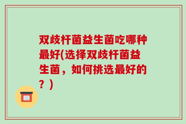 双歧杆菌益生菌吃哪种最好(选择双歧杆菌益生菌，如何挑选最好的？)