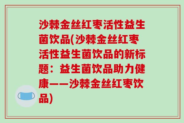 沙棘金丝红枣活性益生菌饮品(沙棘金丝红枣活性益生菌饮品的新标题：益生菌饮品助力健康——沙棘金丝红枣饮品)