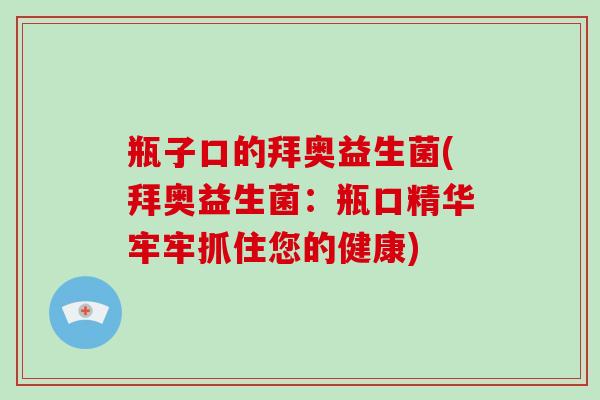 瓶子口的拜奥益生菌(拜奥益生菌：瓶口精华牢牢抓住您的健康)