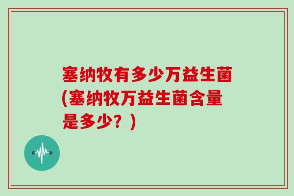 塞纳牧有多少万益生菌(塞纳牧万益生菌含量是多少？)