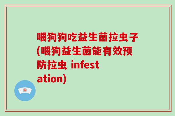 喂狗狗吃益生菌拉虫子(喂狗益生菌能有效预防拉虫 infestation)