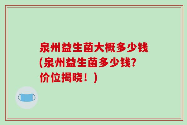 泉州益生菌大概多少钱(泉州益生菌多少钱？价位揭晓！)