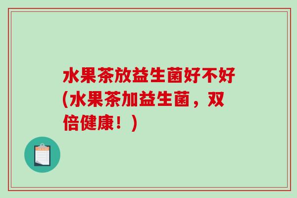 水果茶放益生菌好不好(水果茶加益生菌，双倍健康！)
