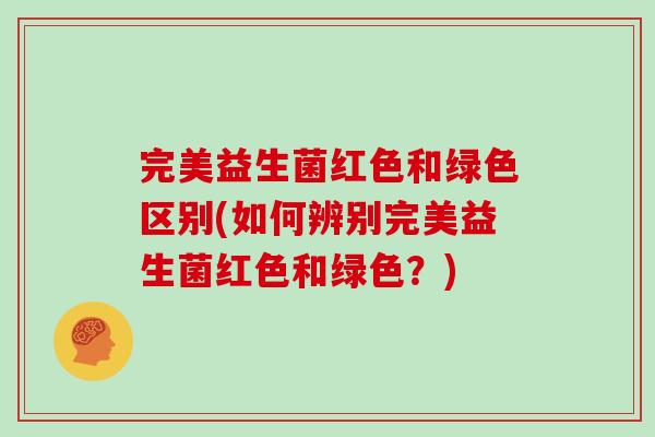 完美益生菌红色和绿色区别(如何辨别完美益生菌红色和绿色？)