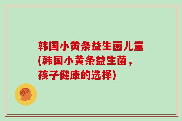 韩国小黄条益生菌儿童(韩国小黄条益生菌，孩子健康的选择)