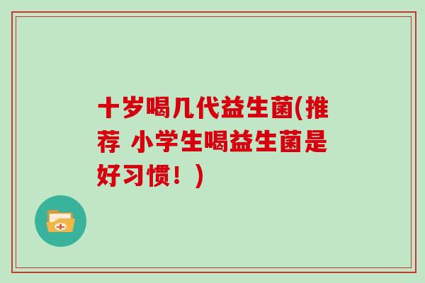 十岁喝几代益生菌(推荐 小学生喝益生菌是好习惯！)