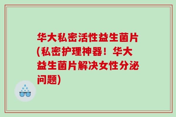 华大私密活性益生菌片(私密护理神器！华大益生菌片解决女性分泌问题)