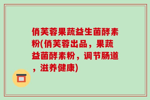 俏芙蓉果蔬益生菌酵素粉(俏芙蓉出品,果蔬益菌酵素粉,调节肠道,滋养健康) 俏芙蓉果蔬益生菌酵素粉(俏芙蓉出品,果蔬益菌酵素粉,调节肠道,滋养健康)