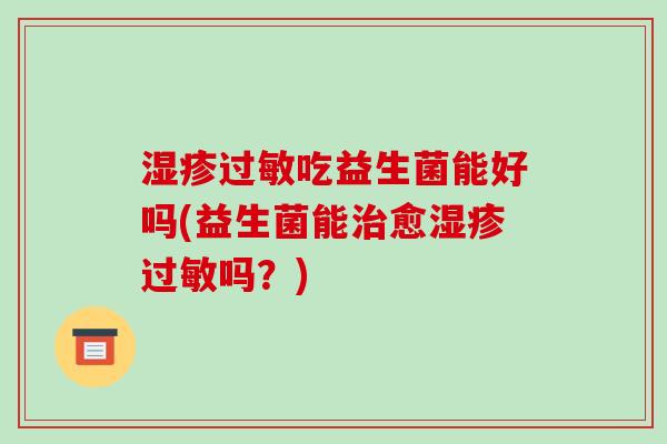 湿疹过敏吃益生菌能好吗(益生菌能治愈湿疹过敏吗？)