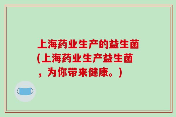 上海药业生产的益生菌(上海药业生产益生菌，为你带来健康。)