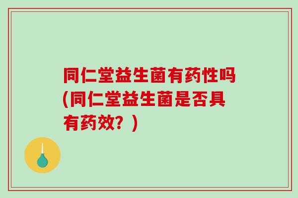 同仁堂益生菌有药性吗(同仁堂益生菌是否具有药效？)