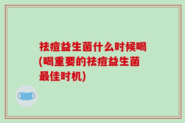 祛痘益生菌什么时候喝(喝重要的祛痘益生菌最佳时机)