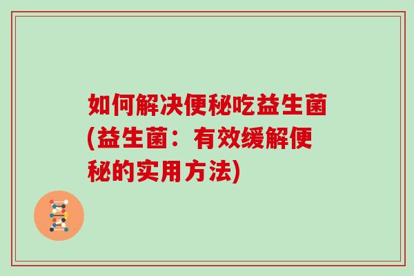 如何解决便秘吃益生菌(益生菌：有效缓解便秘的实用方法)