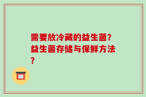 需要放冷藏的益生菌？益生菌存储与保鲜方法？