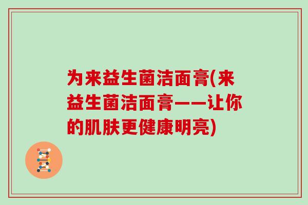 为来益生菌洁面膏(来益生菌洁面膏——让你的肌肤更健康明亮)