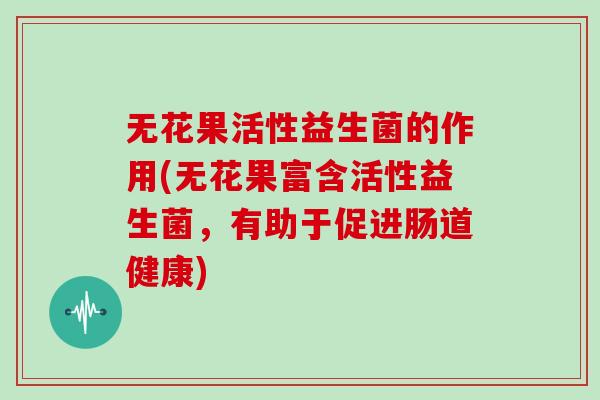 无花果活性益生菌的作用(无花果富含活性益生菌，有助于促进肠道健康)