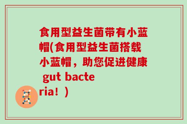 食用型益生菌带有小蓝帽(食用型益生菌搭载小蓝帽,助您促进健康 gut bacteria!) 食用型益生菌带有小蓝帽(食用型益生菌搭载小蓝帽,助您促进健康 gut bacteria!)