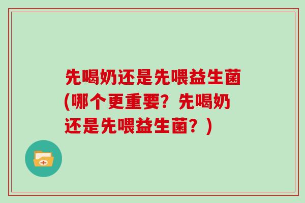 先喝奶还是先喂益生菌(哪个更重要？先喝奶还是先喂益生菌？)