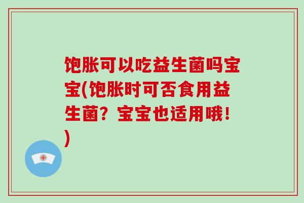 饱胀可以吃益生菌吗宝宝(饱胀时可否食用益生菌？宝宝也适用哦！)