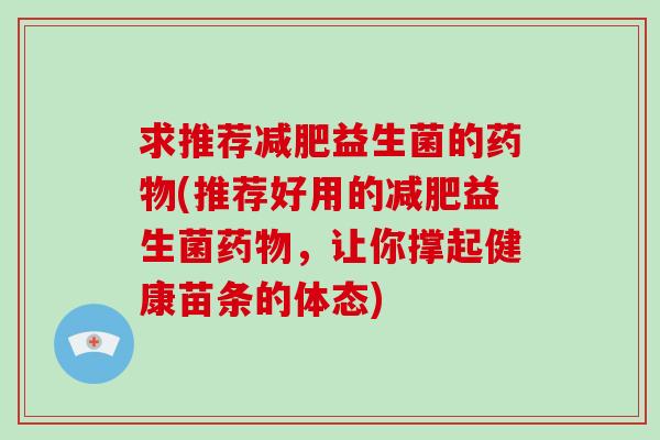 求推荐减肥益生菌的药物(推荐好用的减肥益生菌药物，让你撑起健康苗条的体态)