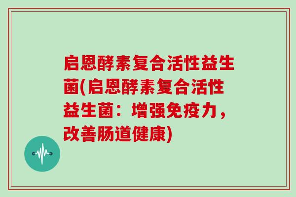 启恩酵素复合活性益生菌(启恩酵素复合活性益生菌：增强免疫力，改善肠道健康)