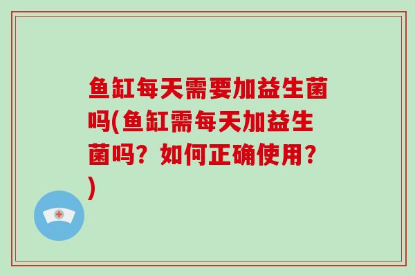 鱼缸每天需要加益生菌吗(鱼缸需每天加益生菌吗?如何正确使用?) 鱼缸每天需要加益生菌吗(鱼缸需每天加益生菌吗?如何正确使用?)