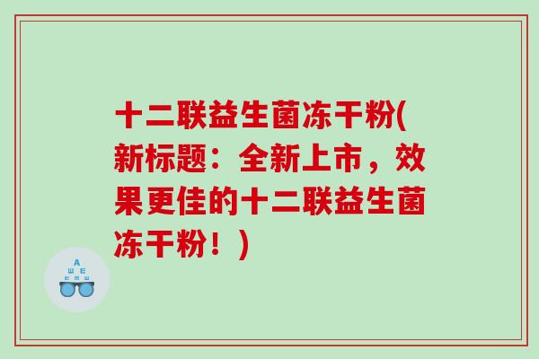 十二联益生菌冻干粉(新标题：全新上市，效果更佳的十二联益生菌冻干粉！)