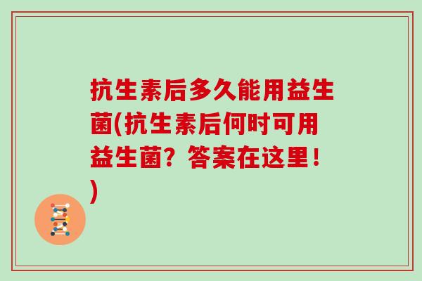 抗生素后多久能用益生菌(抗生素后何时可用益生菌?答案在这里!) 抗生素后多久能用益生菌(抗生素后何时可用益生菌?答案在这里!)