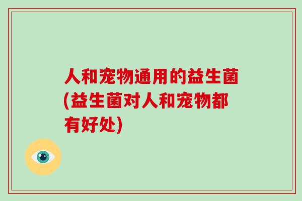人和宠物通用的益生菌(益生菌对人和宠物都有好处)