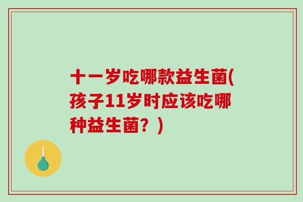 十一岁吃哪款益生菌(孩子11岁时应该吃哪种益生菌？)