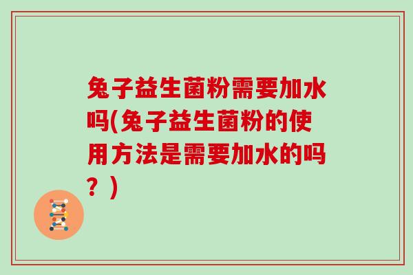 兔子益生菌粉需要加水吗(兔子益生菌粉的使用方法是需要加水的吗？)