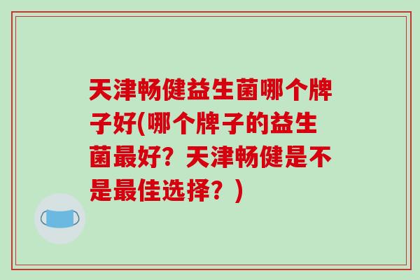 天津畅健益生菌哪个牌子好(哪个牌子的益生菌最好？天津畅健是不是最佳选择？)