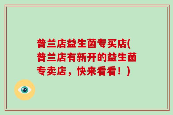 普兰店益生菌专买店(普兰店有新开的益生菌专卖店，快来看看！)